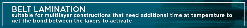 Belt Lamination - suitable for multilayer constructions that need additional time at temperature to get the bond between layers to activate