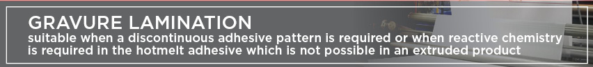 Gravure Lamination - suitable when a discontinuous adhesive pattern is required or when reactive chemistry is required in the hotmelt adhesive...